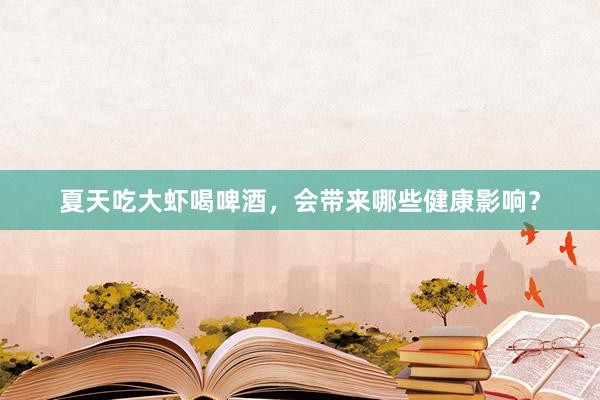 夏天吃大虾喝啤酒，会带来哪些健康影响？