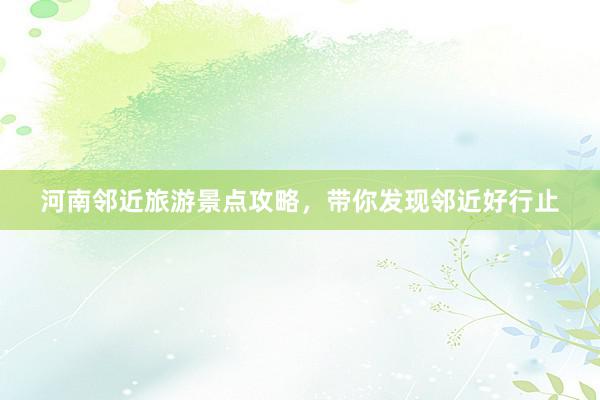 河南邻近旅游景点攻略，带你发现邻近好行止