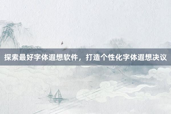 探索最好字体遐想软件，打造个性化字体遐想决议