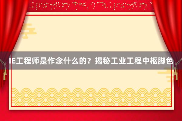 IE工程师是作念什么的？揭秘工业工程中枢脚色