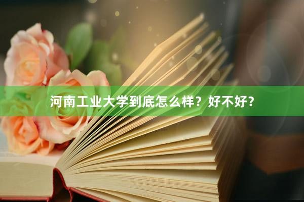 河南工业大学到底怎么样？好不好？