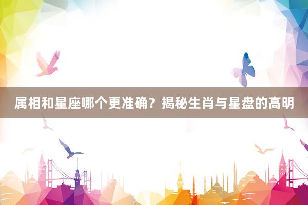 属相和星座哪个更准确？揭秘生肖与星盘的高明
