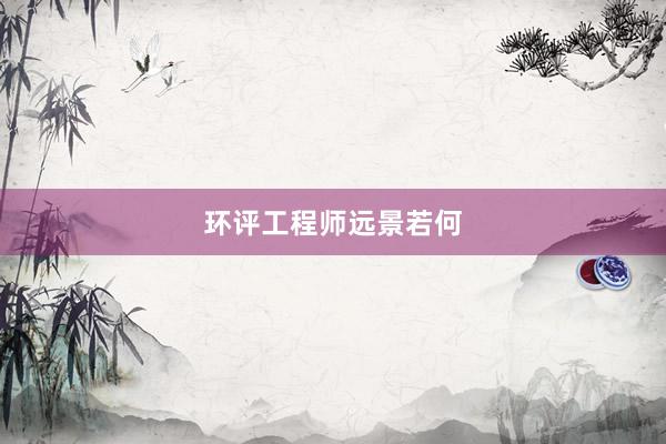 环评工程师远景若何