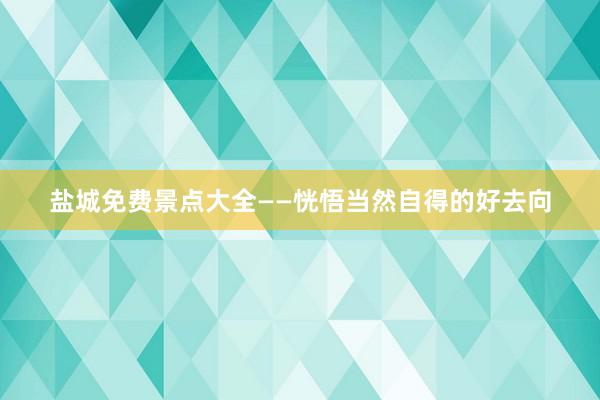 盐城免费景点大全——恍悟当然自得的好去向