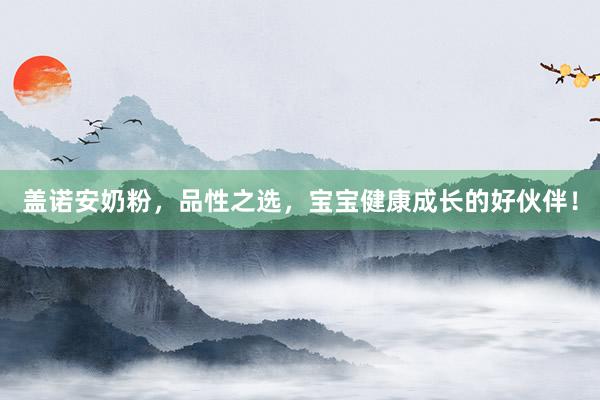 盖诺安奶粉，品性之选，宝宝健康成长的好伙伴！