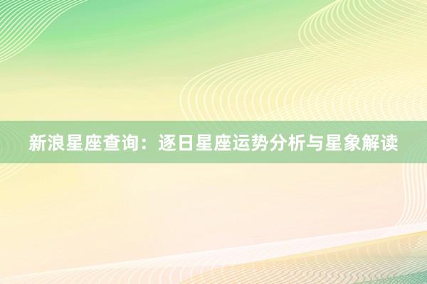 新浪星座查询：逐日星座运势分析与星象解读