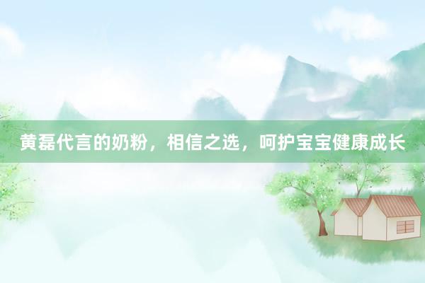 黄磊代言的奶粉，相信之选，呵护宝宝健康成长